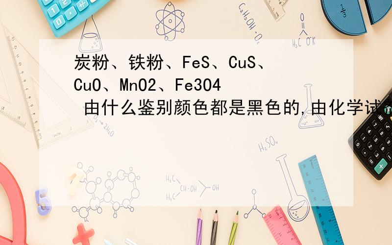 炭粉、铁粉、FeS、CuS、CuO、MnO2、Fe3O4 由什么鉴别颜色都是黑色的,由化学试剂怎么鉴别.希望能写出方程式.