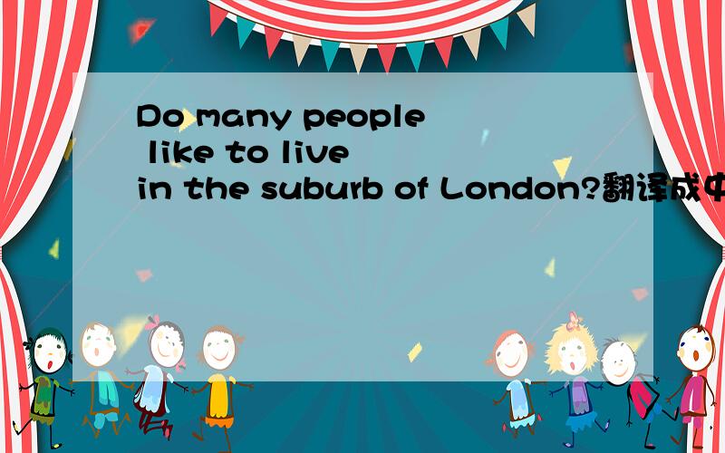 Do many people like to live in the suburb of London?翻译成中文