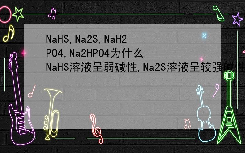 NaHS,Na2S,NaH2PO4,Na2HPO4为什么NaHS溶液呈弱碱性,Na2S溶液呈较强碱性?为什么NaH2PO4溶液为酸性,Na2HPO4溶液为碱性?