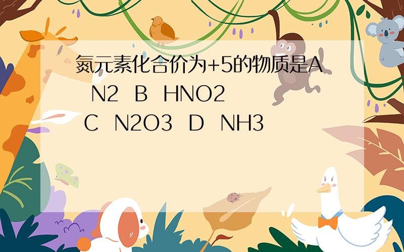 氮元素化合价为+5的物质是A  N2  B  HNO2  C  N2O3  D  NH3
