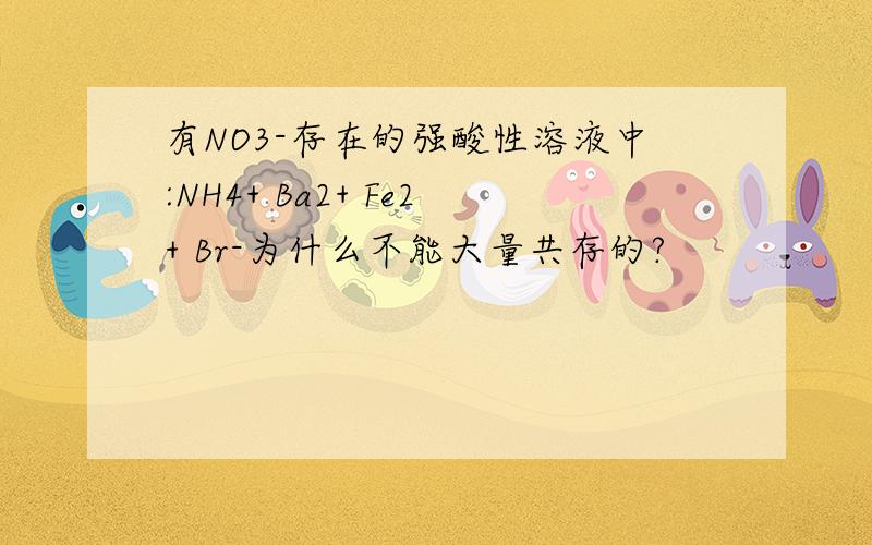 有NO3-存在的强酸性溶液中:NH4+ Ba2+ Fe2+ Br-为什么不能大量共存的?