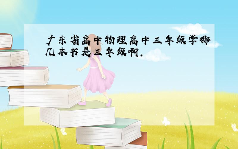 广东省高中物理高中三年级学哪几本书是三年级啊,
