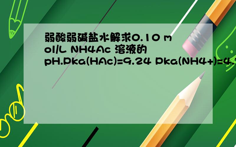 弱酸弱碱盐水解求0.10 mol/L NH4Ac 溶液的pH.Pka(HAc)=9.24 Pka(NH4+)=4.76