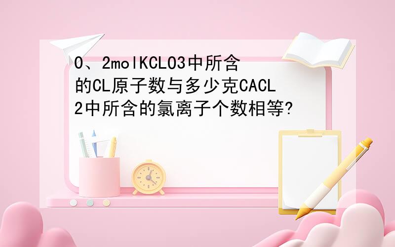 0、2molKCLO3中所含的CL原子数与多少克CACL2中所含的氯离子个数相等?