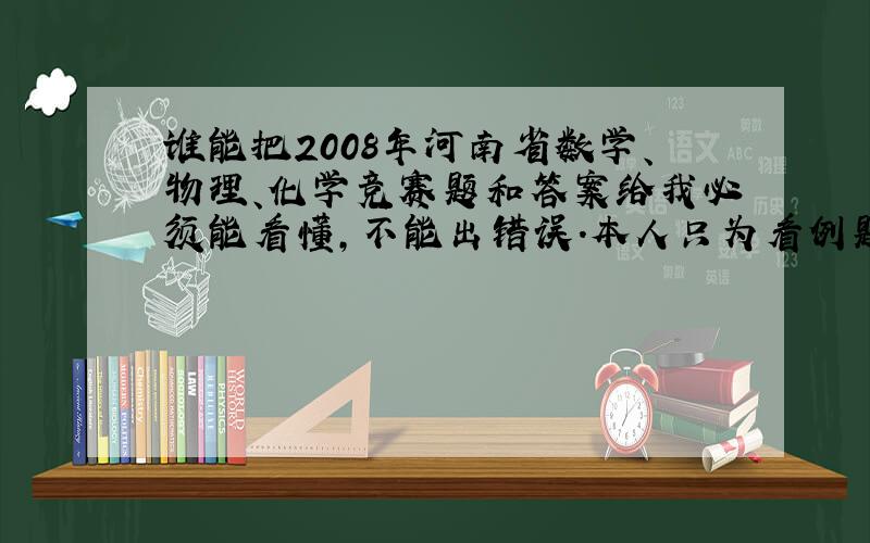 谁能把2008年河南省数学、物理、化学竞赛题和答案给我必须能看懂,不能出错误.本人只为看例题，决无它意。