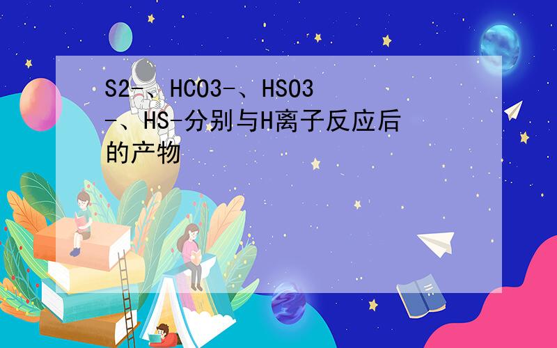 S2-、HCO3-、HSO3-、HS-分别与H离子反应后的产物