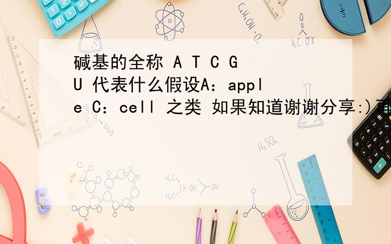 碱基的全称 A T C G U 代表什么假设A：apple C：cell 之类 如果知道谢谢分享:)再加个I次黄嘌呤行不