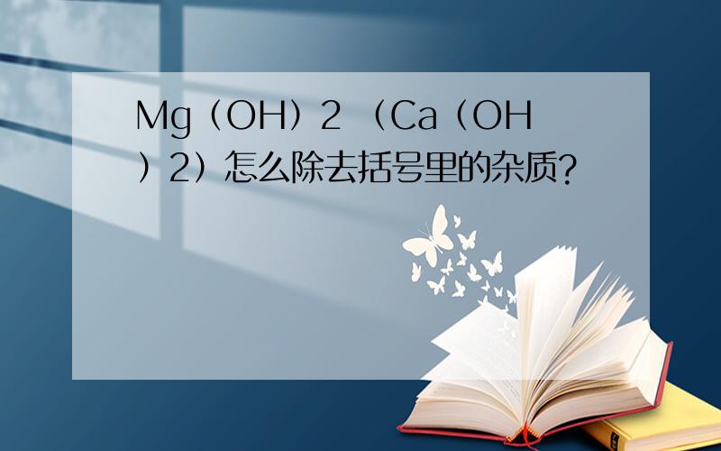 Mg（OH）2 （Ca（OH）2）怎么除去括号里的杂质?