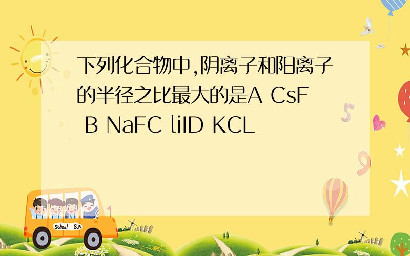 下列化合物中,阴离子和阳离子的半径之比最大的是A CsF B NaFC liID KCL