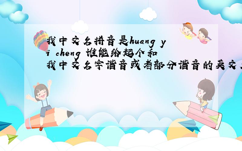 我中文名拼音是huang yi cheng 谁能给起个和我中文名字谐音或者部分谐音的英文名?