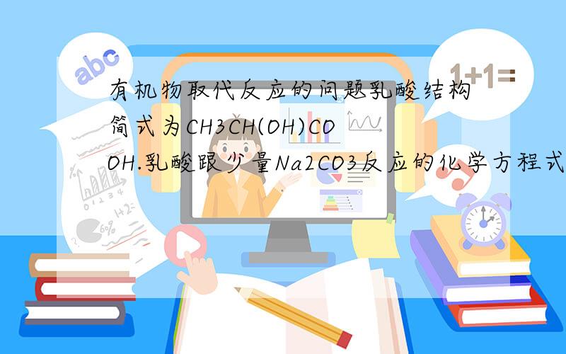 有机物取代反应的问题乳酸结构简式为CH3CH(OH)COOH.乳酸跟少量Na2CO3反应的化学方程式为:CH3CH(OH)COOH+Na2CO3---→CH3CH(OH)COONa+CO2↑+H2O.为什么Na2CO3中的Na不能取代2号C上的羟基中的H?乳酸跟足量Na反应