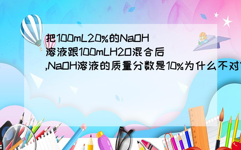 把100mL20%的NaOH溶液跟100mLH2O混合后,NaOH溶液的质量分数是10%为什么不对?
