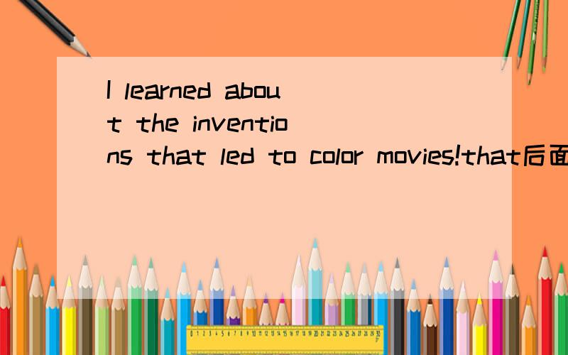 I learned about the inventions that led to color movies!that后面是从句吗?led to 这个句子怎么翻译?