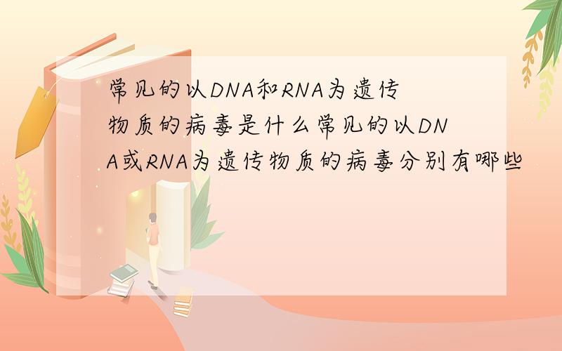 常见的以DNA和RNA为遗传物质的病毒是什么常见的以DNA或RNA为遗传物质的病毒分别有哪些
