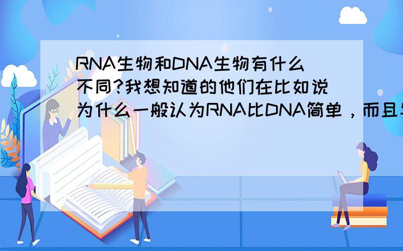RNA生物和DNA生物有什么不同?我想知道的他们在比如说为什么一般认为RNA比DNA简单，而且早于DNA的出现，甚至有说法dna的出现得益于rna 还有就是他们在遗传方面有什么不同，优劣在哪里？