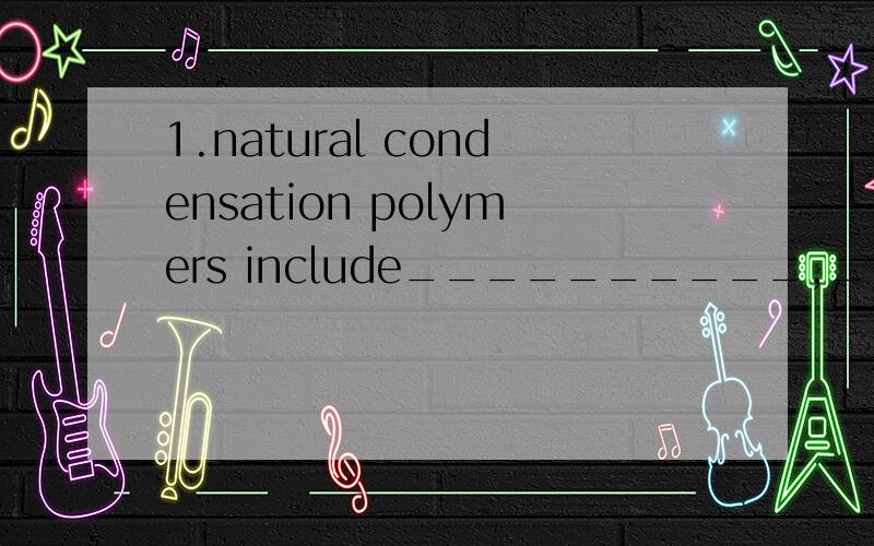 1.natural condensation polymers include__________,___________andnatural condensation polyesters include_____________.2.synthetic condensation polymers are_____________and____________.