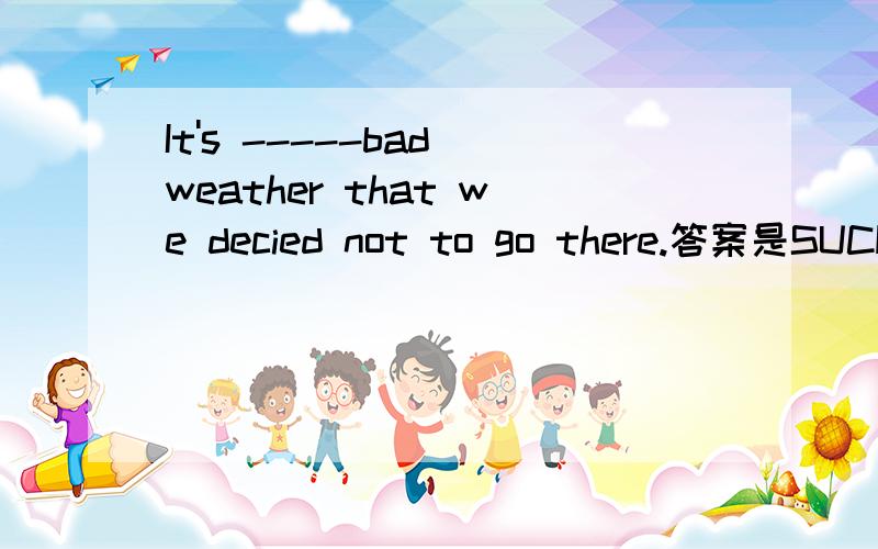It's -----bad weather that we decied not to go there.答案是SUCH 为什么不用so呢 不是so...that吗
