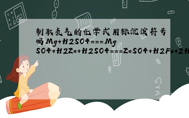 制取氢气的化学式用标沉淀符号吗Mg+H2SO4===MgSO4+H2Zn+H2SO4===ZnSO4+H2Fe+2HCl===FeCl2+H2这三个制取氢气的化学方程式中用标“↑”这个符号吗用标“↓”这个符号吗 硫酸锌 硫酸镁 氯化亚铁它们可以