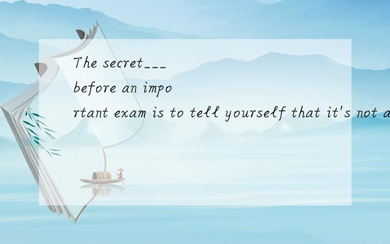 The secret___ before an important exam is to tell yourself that it's not a big deal even if you faiC.calming down D.to calming down这两项有什么区别,the +noun +to v-ing的原因是什么