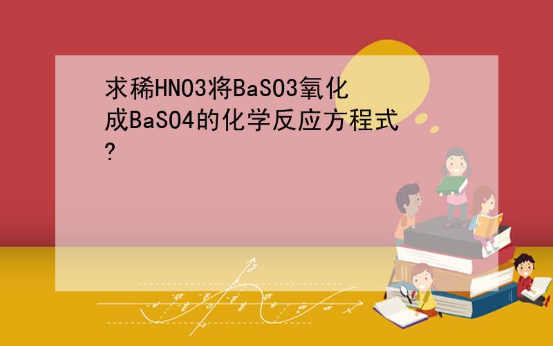 求稀HNO3将BaSO3氧化成BaSO4的化学反应方程式?