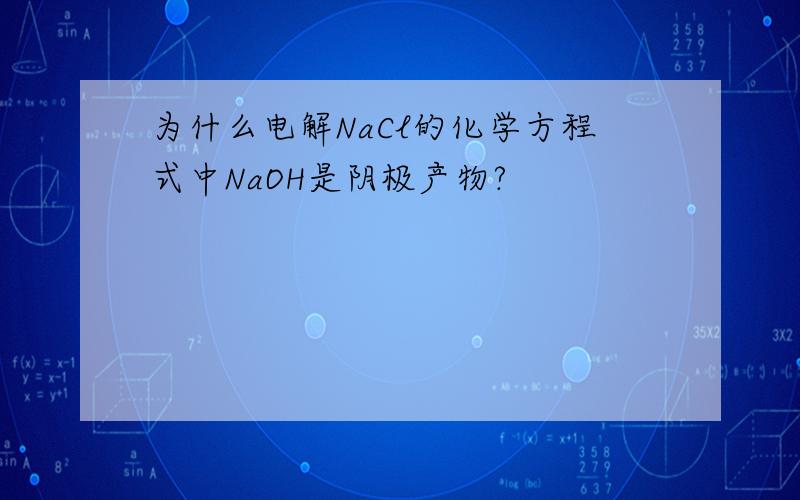 为什么电解NaCl的化学方程式中NaOH是阴极产物?