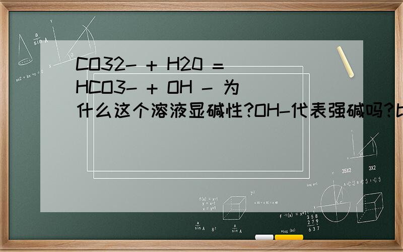 CO32- + H20 = HCO3- + OH - 为什么这个溶液显碱性?OH-代表强碱吗?比如NAOHHCO3-不显酸性么？为什么