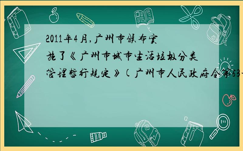 2011年4月,广州市颁布实施了《广州市城市生活垃圾分类管理暂行规定》(广州市人民政府令第53号).