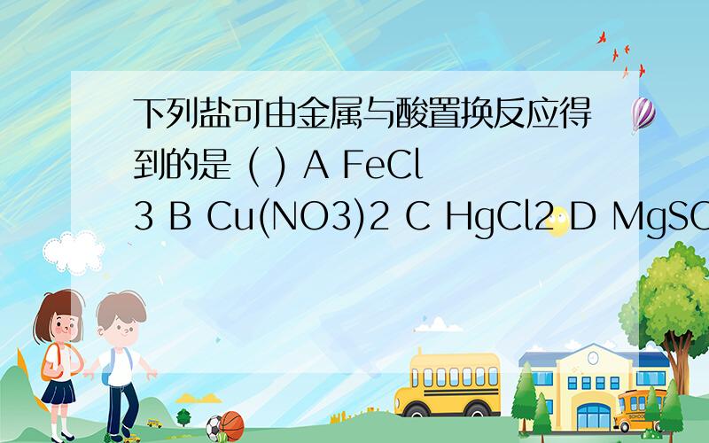 下列盐可由金属与酸置换反应得到的是 ( ) A FeCl3 B Cu(NO3)2 C HgCl2 D MgSO4