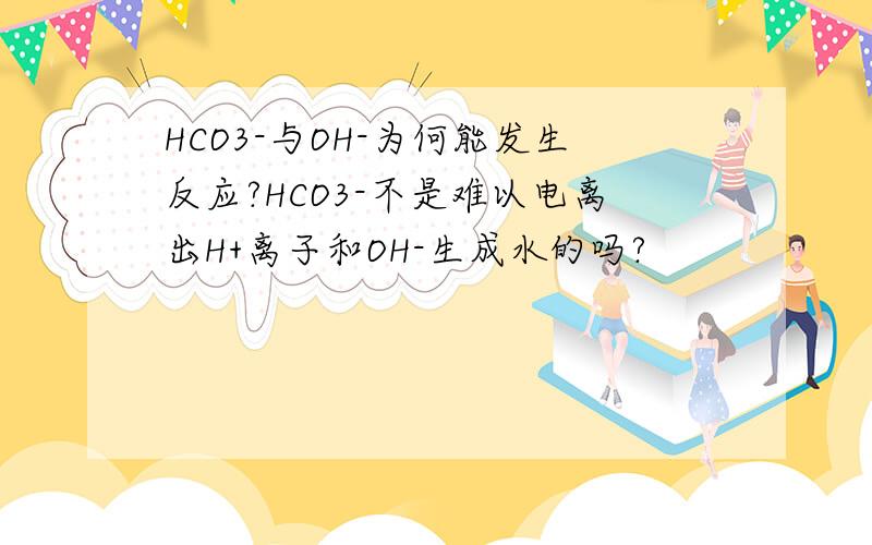 HCO3-与OH-为何能发生反应?HCO3-不是难以电离出H+离子和OH-生成水的吗?