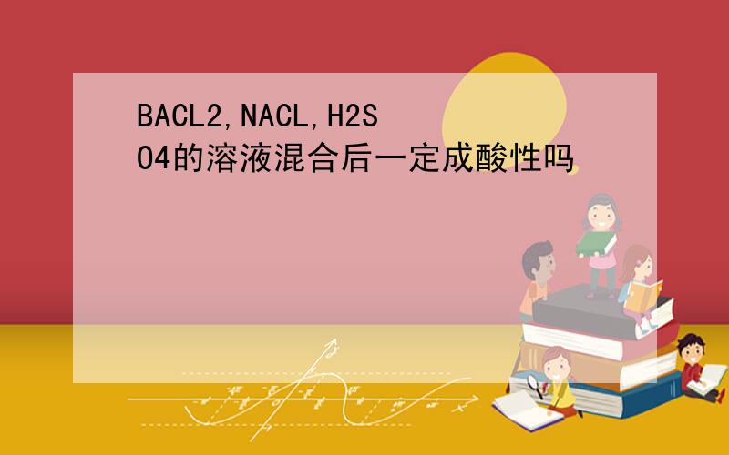 BACL2,NACL,H2SO4的溶液混合后一定成酸性吗