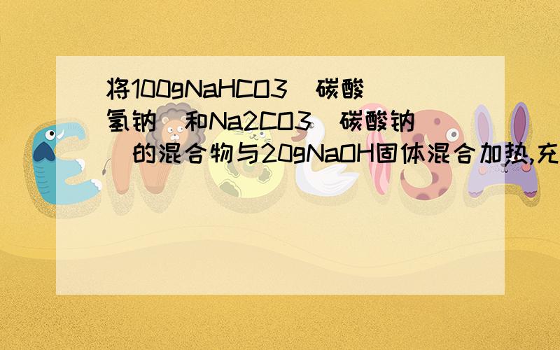将100gNaHCO3(碳酸氢钠）和Na2CO3(碳酸钠）的混合物与20gNaOH固体混合加热,充分反应后,冷却,干燥,称量剩余固体为95.5g,求原混合物中Na2CO3的质量分数