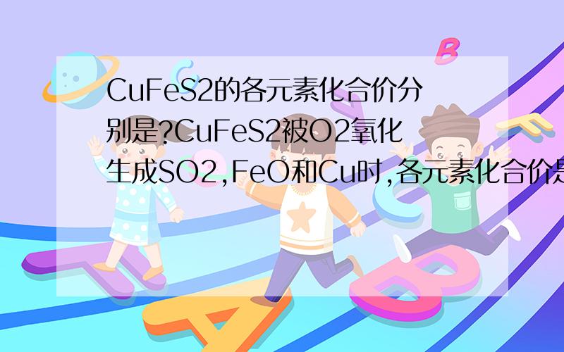 CuFeS2的各元素化合价分别是?CuFeS2被O2氧化生成SO2,FeO和Cu时,各元素化合价是如何变化的.为什么?请高手赐教,