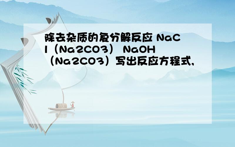 除去杂质的复分解反应 NaCl（Na2CO3） NaOH（Na2CO3）写出反应方程式,