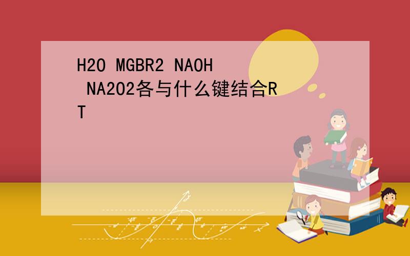 H2O MGBR2 NAOH NA2O2各与什么键结合RT