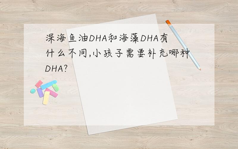 深海鱼油DHA和海藻DHA有什么不同,小孩子需要补充哪种DHA?