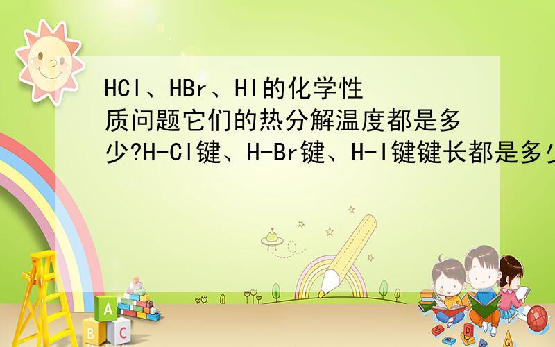 HCl、HBr、HI的化学性质问题它们的热分解温度都是多少?H-Cl键、H-Br键、H-I键键长都是多少?