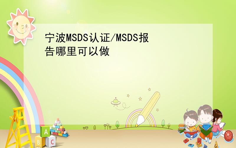 宁波MSDS认证/MSDS报告哪里可以做