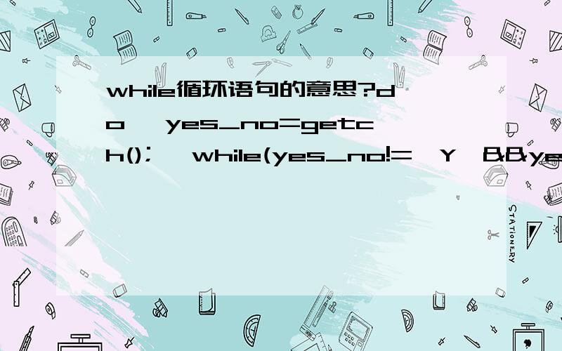 while循环语句的意思?do{ yes_no=getch(); }while(yes_no!='Y'&&yes_no!='N'); }while(yes_no!='Y'||yes_no!='N'); }