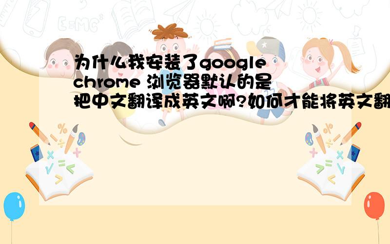 为什么我安装了google chrome 浏览器默认的是把中文翻译成英文啊?如何才能将英文翻译成中文啊?