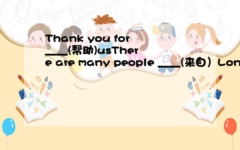 Thank you for ____(帮助)usThere are many people ____(来自）London