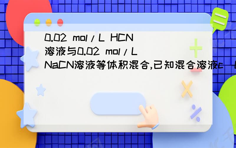 0.02 mol/L HCN溶液与0.02 mol/L NaCN溶液等体积混合,已知混合溶液c(CN-)c(CN－)>c(OH－)>c(H＋)B.c(HCN)＋c(CN－)＝0.04 mol/LC.c(OH－)＝c(H＋)＋c(HCN)D.c(CN－)>c(HCN)