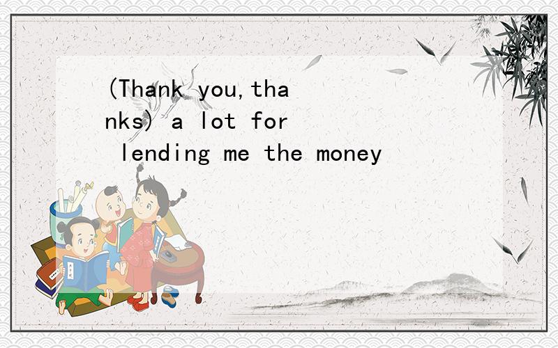 (Thank you,thanks) a lot for lending me the money