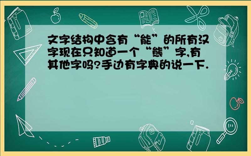 文字结构中含有“能”的所有汉字现在只知道一个“熊”字,有其他字吗?手边有字典的说一下.