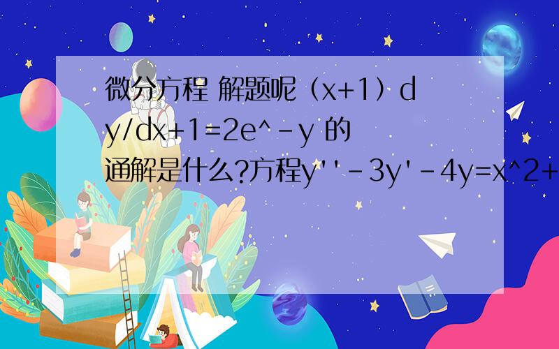微分方程 解题呢（x+1）dy/dx+1=2e^-y 的通解是什么?方程y''-3y'-4y=x^2+cosx的待定特解形式可设为?