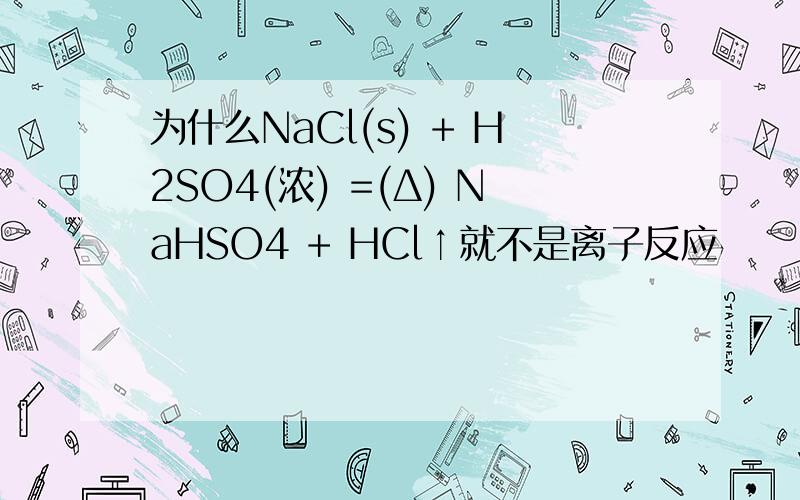 为什么NaCl(s) + H2SO4(浓) =(Δ) NaHSO4 + HCl↑就不是离子反应