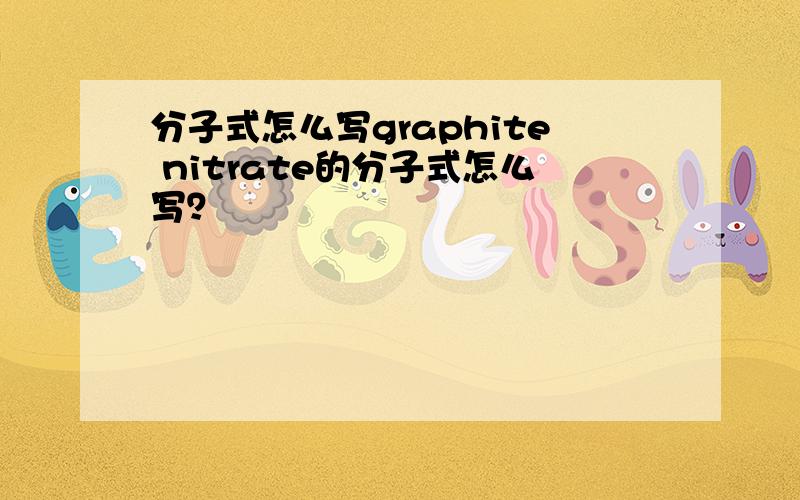 分子式怎么写graphite nitrate的分子式怎么写？