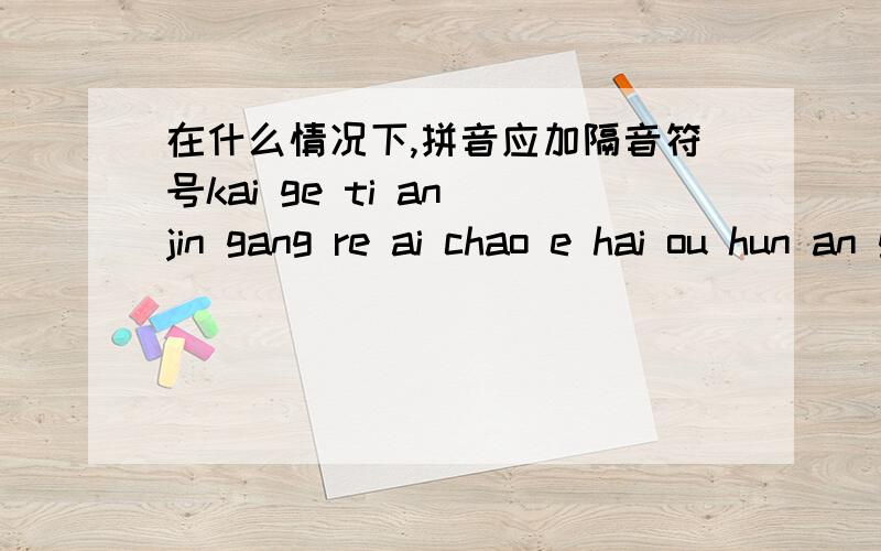 在什么情况下,拼音应加隔音符号kai ge ti an jin gang re ai chao e hai ou hun an gan en以上音节哪组该加隔音符号呢?帮个忙.那组音节打错了,实际是:kai ge/ti an/jin gang/re ai/chao e/hai ou/hun an/gan en