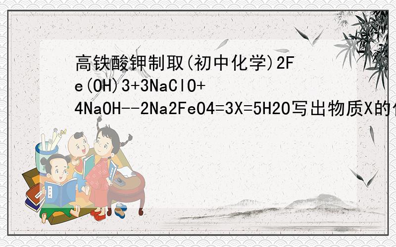 高铁酸钾制取(初中化学)2Fe(OH)3+3NaClO+4NaOH--2Na2FeO4=3X=5H2O写出物质X的化学式
