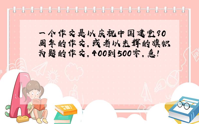 一个作文是以庆祝中国建党90周年的作文,或者以光辉的旗帜为题的作文,400到500字,急!