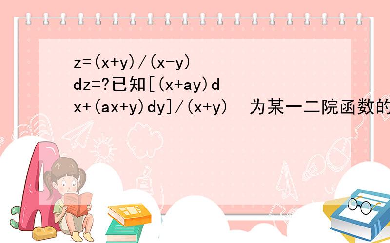 z=(x+y)/(x-y) dz=?已知[(x+ay)dx+(ax+y)dy]/(x+y)²为某一二院函数的全微分,a=?已知（axy³-y²cosx)dx+(bysinx+3x²y²)dy为f(x y)的全微分,ab的值